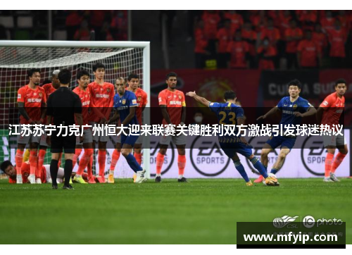 江苏苏宁力克广州恒大迎来联赛关键胜利双方激战引发球迷热议