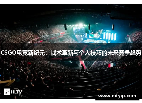 CSGO电竞新纪元：战术革新与个人技巧的未来竞争趋势