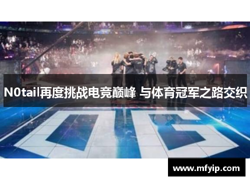 N0tail再度挑战电竞巅峰 与体育冠军之路交织