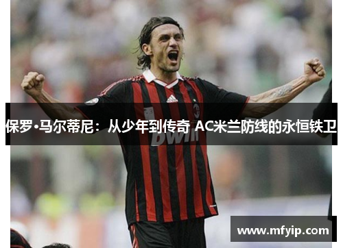 保罗·马尔蒂尼：从少年到传奇 AC米兰防线的永恒铁卫