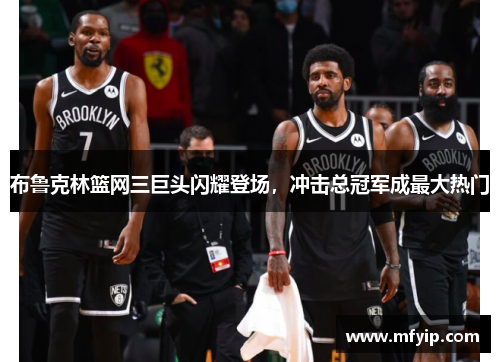 布鲁克林篮网三巨头闪耀登场，冲击总冠军成最大热门
