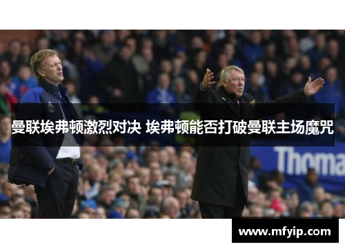 曼联埃弗顿激烈对决 埃弗顿能否打破曼联主场魔咒